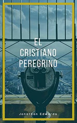 El Cristiano Peregrino : La vida del verdadero cristiano, un viaje hacia el cielo