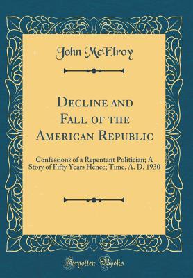 Decline and Fall of the American Republic: Confessions of a Repentant Politician; A Story of Fifty Years Hence; Time, A. D. 1930 (Classic Reprint)