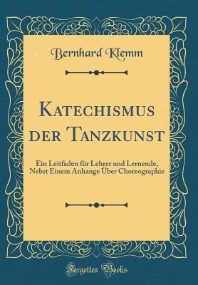 Katechismus der Tanzkunst: Ein Leitfaden für Lehrer und Lernende, Nebst Einem Anhange Über Choreographie (Classic Reprint) (German Edition)