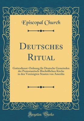 Deutsches Ritual: Gottesdienst-Ordnung F�r Deutsche Gemeinden Der Protestantisch-Bisch�flichen Kirche in Den Vereinigten Staaten Von Amerika (Classic Reprint)
