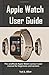 Apple Watch User Guide: The unofficial Apple Watch series 4 user manual for beginners and seniors