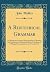 A Rhetorical Grammar: In Which the Common Improprieties in Reading and Speaking Are Detected and the True Sources of Elegant Pronunciation Are Pointed Out (Classic Reprint)