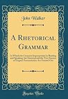 A Rhetorical Grammar: In Which the Common Improprieties in Reading and Speaking Are Detected and the True Sources of Elegant Pronunciation Are Pointed Out (Classic Reprint) A Rhetorical Grammar: In Which the Common Improprieties in Reading and Speaking Are Detected and the True Sources of Elegant Pronunciation Are Pointed Out (Classic Reprint)