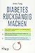 Diabetes rückgängig machen: Das Ernährungsprogramm, um Diabetes Typ 2 natürlich zu heilen