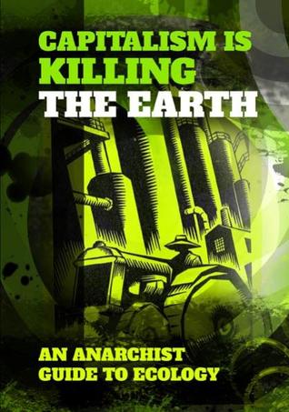 Capitalism is killing the earth: an anarchist guide to ecology (Unknown Binding)