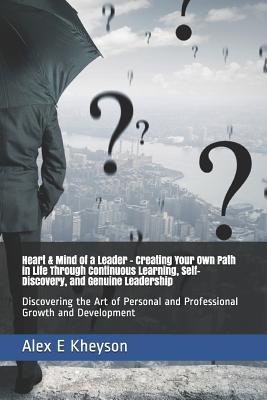 Heart & Mind of a Leader - Creating Your Own Path in Life Through Continuous Learning, Self-Discovery, and Genuine Leadership: Discovering the Art of Personal and Professional Growth and Development