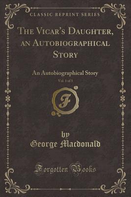 The Vicar's Daughter, an Autobiographical Story, Vol. 1 of 3: An Autobiographical Story (Classic Reprint)