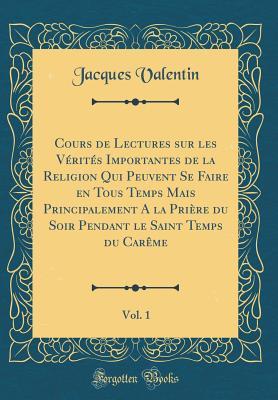 Cours de Lectures sur les Vérités Importantes de la Religion Qui Peuvent Se Faire en Tous Temps Mais Principalement A la Prière du Soir Pendant le ... Vol. 1 (Classic Reprint) (French Edition)