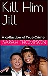 Kill Him Jill: A collection of True Crime