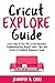 Cricut Explore Guide: Learn How To Use the Cricut Machine, Troubleshooting, Project Ideas Tips and Tricks: A Complete Beginners Guide.