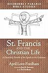 St. Francis and the Christian Life: A Disorderly Parable of the Epistle to the Galatians St. Francis and the Christian Life: A Disorderly Parable of the Epistle to the Galatians