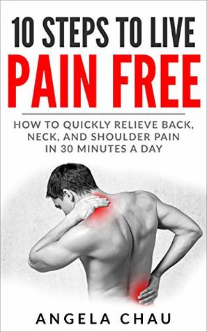10 Steps to Live Pain Free: How to Quickly Relieve Back, Neck, and Shoulder Pain in 30 Minutes a Day (Pain Relief, Exercise, Stretch, Chronic Pain)