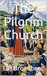 The Pilgrim Church: Being some account of the continuance through Succeeding centuries of churches practising the Principles taught and exemplified in the New Testament The Pilgrim Church: Being some account of the continuance through Succeeding centuries of churches practising the Principles taught and exemplified in the New Testament