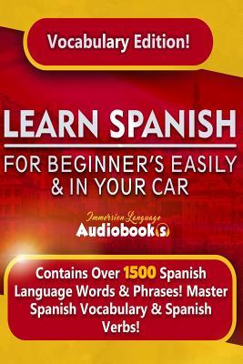 Learn Spanish For Beginner's Easily & In Your Car! Vocabulary Edition!: Contains Over 1500 Spanish Language Words & Phrases! Master Spanish Vocabulary & Spanish Verbs. Immersion Language Audiooks
