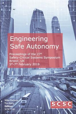 Engineering Safe Autonomy: Proceedings of the 27th Safety-Critical Systems Symposium (SSS’19) Bristol, UK, 5th-7th February 2019 (Proceedings of the Safety-Critical Systems Symposium)
