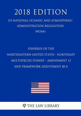 Fisheries of the Northeastern United States - Northeast Multispecies Fishery - Amendment 13 and Framework Adjustment 40-A (US National Oceanic and ... Regulation) (NOAA) (2018 Edition)