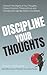 Discipline Your Thoughts: Uncover The Origins of Your Thoughts, Correct Common Thinking Errors, and Critically and Logically Assess Your Beliefs (Mental Discipline)