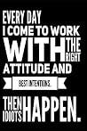Every Day I Come To Work With The Right Attitude And Best Intentions Then Idiots Happen: Funny Sarcastic 6"x9" 110-Page Blank Journal Makes Great Office Gag Gift For Coworkers or Boss