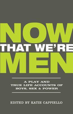 Now That We're Men: A Play and True Life Accounts of Boys, Sex, & Power