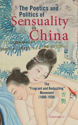 The Poetics and Politics of Sensuality in China: The "Fragrant and Bedazzling" Movement [1600-1930] (Hardcover)