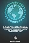 Computer Networking: Your Guide in Computer Networking and Routing Protocols for Passing the CCNA Computer Networking: Your Guide in Computer Networking and Routing Protocols for Passing the CCNA