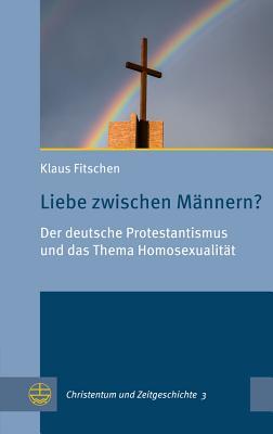 Liebe zwischen Männern? Der deutsche Protestantismus und das Thema Homosexualität (Christentum Und Zeitgeschichte)