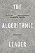 The Algorithmic Leader: How to Be Smart When Machines Are Smarter Than You
