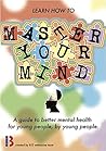 Master Your Mind: A guide to better mental health For young people, by young people (Learn how to Master Your... Book 1)
