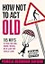 How Not to Act Old: 185 Ways to Pass for Cool, Sound, Wicked, or at Least Not Totally Lame