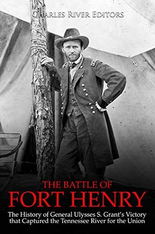 The Battle of Fort Henry: The History of General Ulysses S. Grant’s Victory that Captured the Tennessee River for the Union (Kindle Edition)