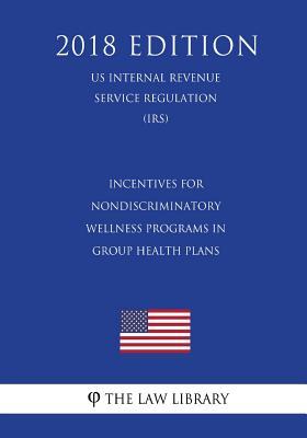 Incentives for Nondiscriminatory Wellness Programs in Group Health Plans (US Internal Revenue Service Regulation) (IRS) (2018 Edition)