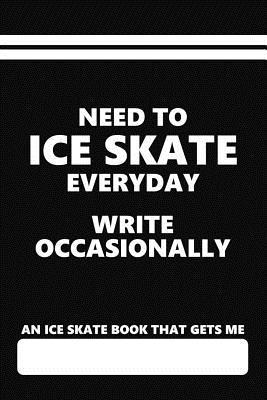 An Ice Skate Book that Gets Me, Need to Ice Skate Everyday Write Occasionally: Blank Lined Journal with an Ice Skating theme Saying