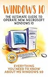 Windows 10: The Ultimate Guide to Operate New Microsoft Windows 10. Everything You Need to Know about MS Windows 10