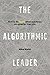 The Algorithmic Leader: How to Be Smart When Machines Are Smarter Than You