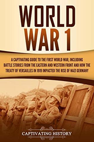 World War 1: A Captivating Guide to the First World War, Including Battle Stories from the Eastern and Western Front and How the Treaty of Versailles in ... the Rise of Nazi Germany (The Great War)
