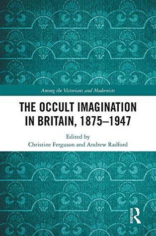 The Occult Imagination in Britain, 1875-1947 (Among the Victorians and Modernists Book 6)