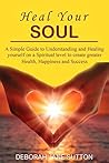 Heal your Soul: A Simple Guide to Understanding and Healing yourself on a Spiritual level to create Greater Health, Happiness and Success