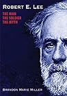 Robert E. Lee: The Man, the Soldier, the Myth Robert E. Lee: The Man, the Soldier, the Myth