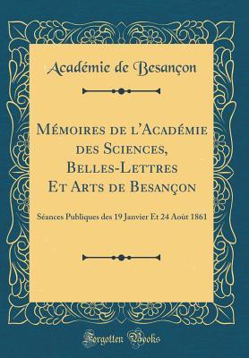 Mémoires de l'Académie des Sciences, Belles-Lettres Et Arts de Besançon: Séances Publiques des 19 Janvier Et 24 Aoùt 1861 (Classic Reprint) (French Edition)