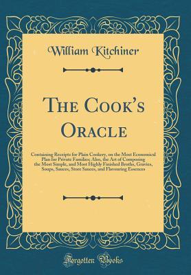 The Cook's Oracle: Containing Receipts for Plain Cookery, on the Most Economical Plan for Private Families; Also, the Art of Composing the Most ... Sauces, Store Sauces, and Flavouring Essences
