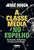 A Classe Média no Espelho: Sua história, seus sonhos e ilusões, sua realidade