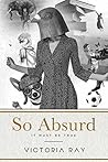 So Absurd It Must Be True by Victoria Ray
