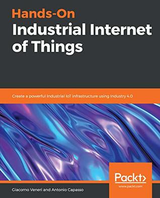 Hands-On Industrial Internet of Things: Create a powerful Industrial IoT infrastructure using Industry 4.0 (ebook)