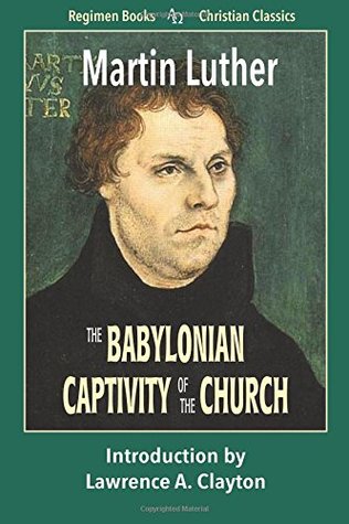 The Babylonian Captivity of the Church (Regimen Books Christian Classics) (Volume 8)