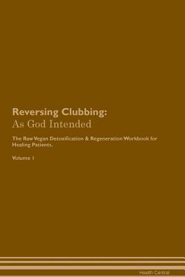 Reversing Clubbing: As God Intended The Raw Vegan Plant-Based Detoxification & Regeneration Workbook for Healing Patients. Volume 1