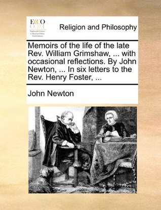 Memoirs of the life of the late Rev. William Grimshaw, ... with occasional reflections. By John Newton, ... In six letters to the Rev. Henry Foster, ...