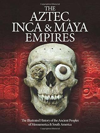 The Aztec, Inca and Maya Empires: The Illustrated History of the Ancient Peoples of Mesoamerica & South America (Histories)