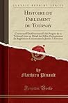 Histoire du Parlement de Tournay: Contenant l'Etablissement Et les Progrés de ce Tribunal Avec un Détail des Edits, Ordonnances Et Reglements ... Y Envoyez (Classic Reprint) (French Edition)