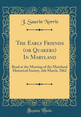 The Early Friends (or Quakers) In Maryland: Read at the Meeting of the Maryland Historical Society, 6th March, 1862 (Classic Reprint)