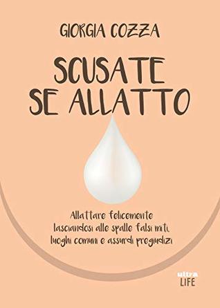 Scusate se allatto: Allattare felicemente lasciandosi alle spalle falsi miti, luoghi comuni e assurdi pregiudizi